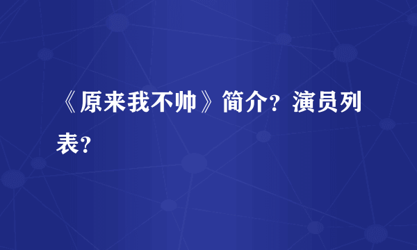 《原来我不帅》简介？演员列表？