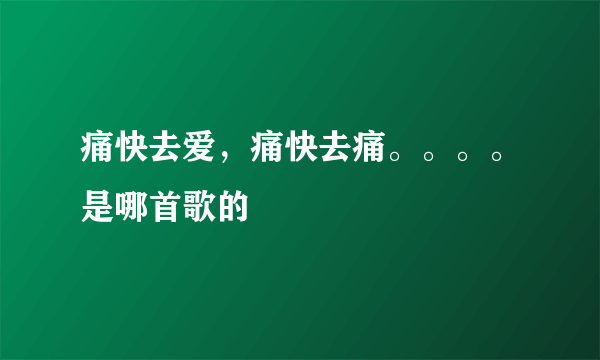 痛快去爱，痛快去痛。。。。是哪首歌的