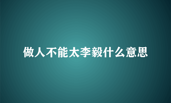 做人不能太李毅什么意思