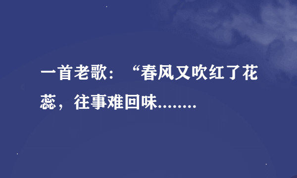 一首老歌：“春风又吹红了花蕊，往事难回味.......”歌名是什么？