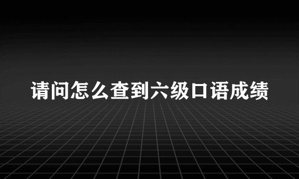 请问怎么查到六级口语成绩