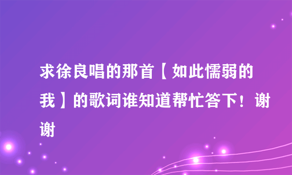 求徐良唱的那首【如此懦弱的我】的歌词谁知道帮忙答下！谢谢