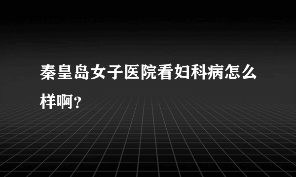 秦皇岛女子医院看妇科病怎么样啊？