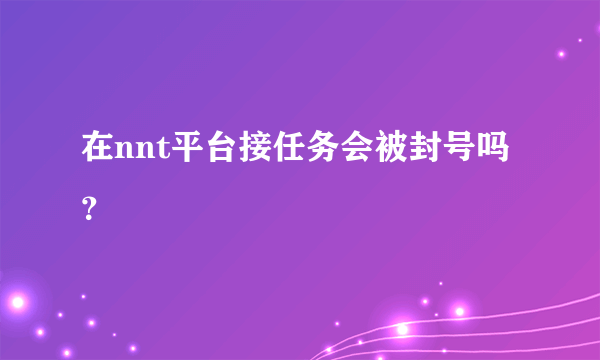 在nnt平台接任务会被封号吗？