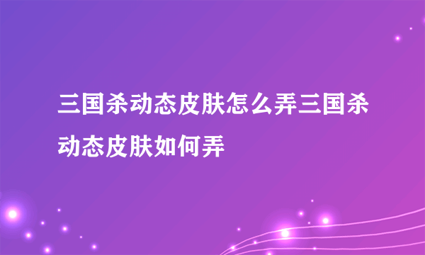 三国杀动态皮肤怎么弄三国杀动态皮肤如何弄