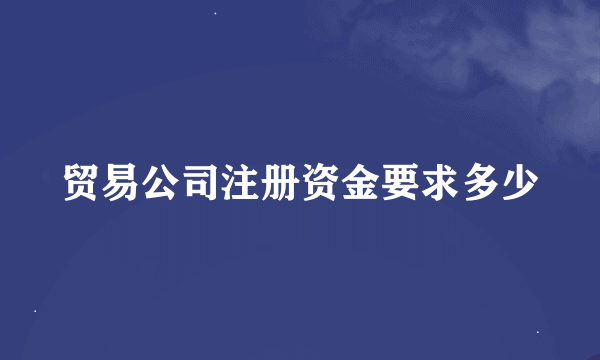 贸易公司注册资金要求多少