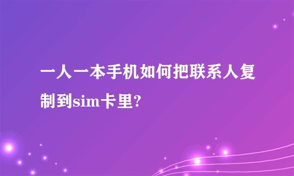 一人一本手机如何把联系人复制到sim卡里?