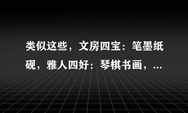 类似这些，文房四宝：笔墨纸砚，雅人四好：琴棋书画，花中君子：梅兰竹菊，的成语，再帮我写六个