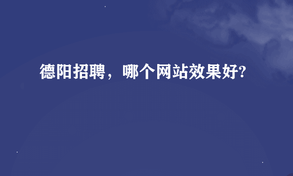 德阳招聘，哪个网站效果好?