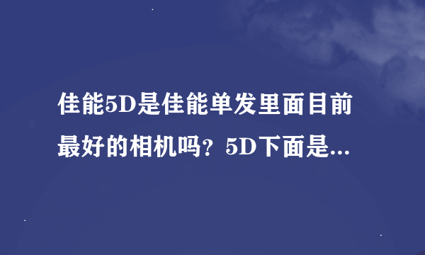 佳能5D是佳能单发里面目前最好的相机吗？5D下面是什么型号的相机比较高端的