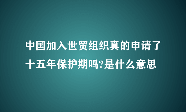 中国加入世贸组织真的申请了十五年保护期吗?是什么意思