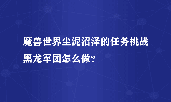 魔兽世界尘泥沼泽的任务挑战黑龙军团怎么做？