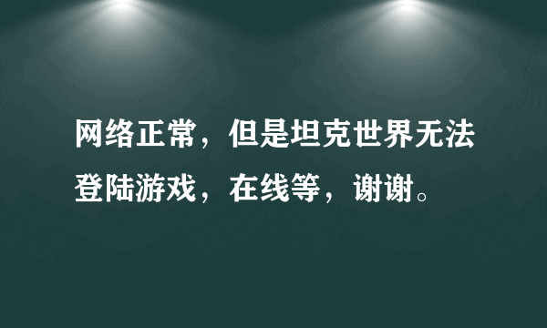 网络正常，但是坦克世界无法登陆游戏，在线等，谢谢。