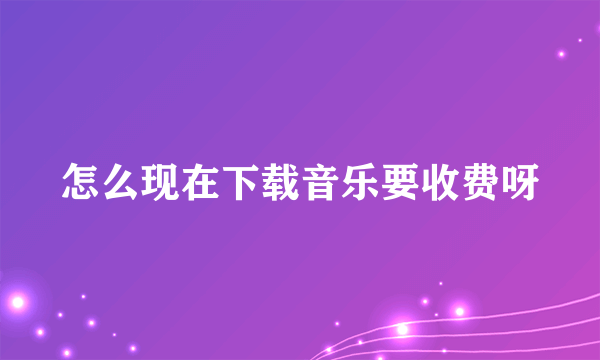 怎么现在下载音乐要收费呀