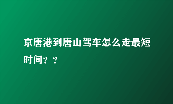 京唐港到唐山驾车怎么走最短时间？？