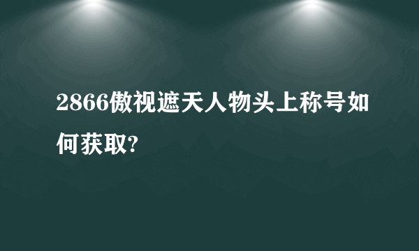 2866傲视遮天人物头上称号如何获取?