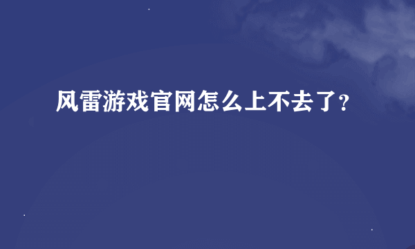 风雷游戏官网怎么上不去了？