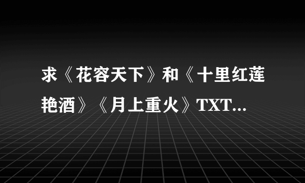 求《花容天下》和《十里红莲艳酒》《月上重火》TXT下载全集