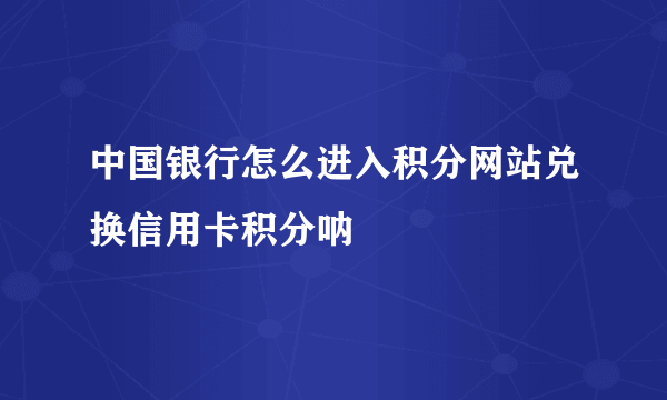 中国银行怎么进入积分网站兑换信用卡积分呐