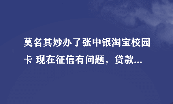 莫名其妙办了张中银淘宝校园卡 现在征信有问题，贷款贷不了。怎么办？