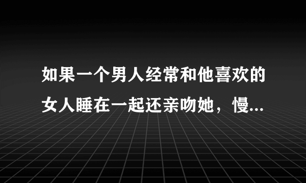 如果一个男人经常和他喜欢的女人睡在一起还亲吻她，慢慢的会不会爱上她？