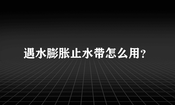 遇水膨胀止水带怎么用？