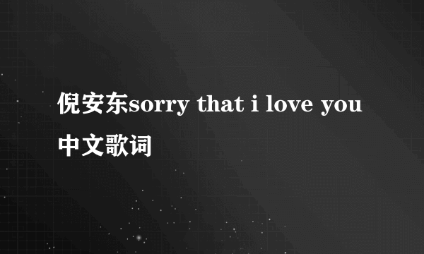 倪安东sorry that i love you中文歌词