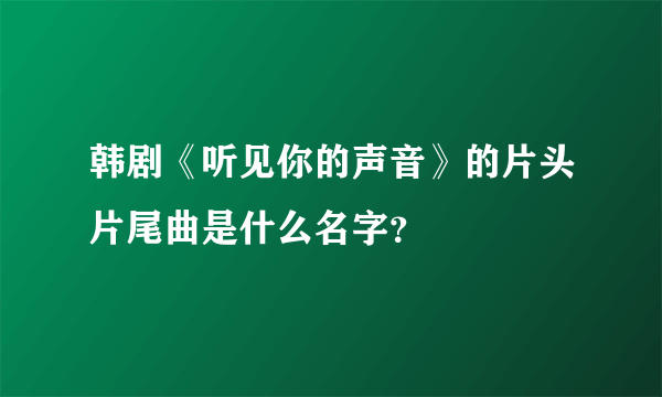 韩剧《听见你的声音》的片头片尾曲是什么名字？