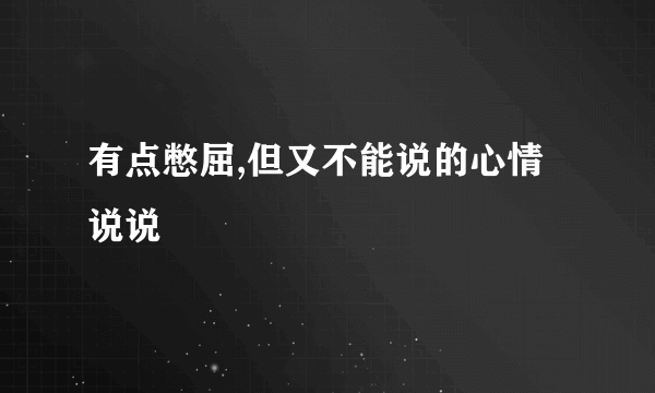 有点憋屈,但又不能说的心情说说