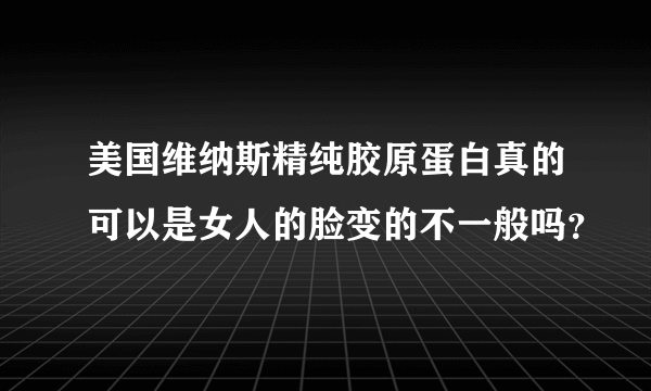 美国维纳斯精纯胶原蛋白真的可以是女人的脸变的不一般吗？