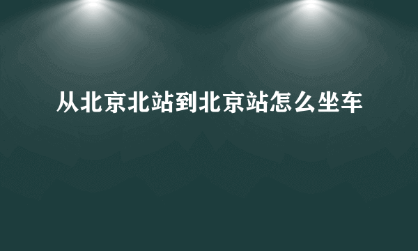 从北京北站到北京站怎么坐车