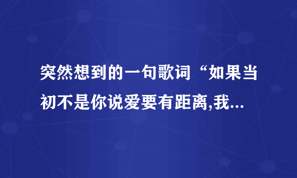 突然想到的一句歌词“如果当初不是你说爱要有距离,我又怎能放心让你离去...”想知道这是什么歌，求歌名