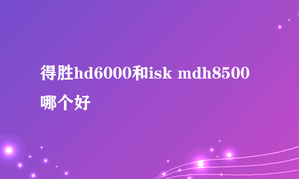 得胜hd6000和isk mdh8500哪个好