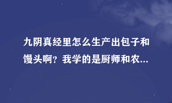 九阴真经里怎么生产出包子和馒头啊？我学的是厨师和农夫。买过了材料，书也用过了。就是不知道怎么生产。