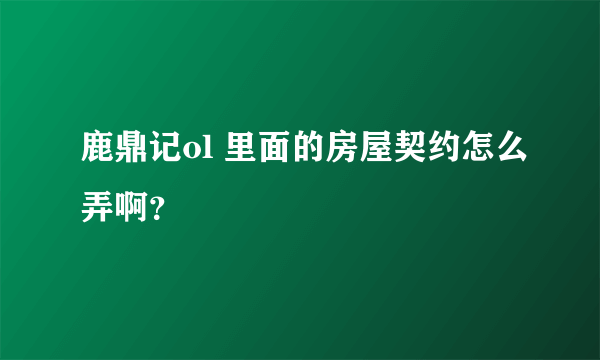 鹿鼎记ol 里面的房屋契约怎么弄啊？