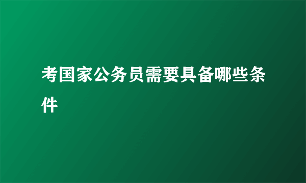 考国家公务员需要具备哪些条件