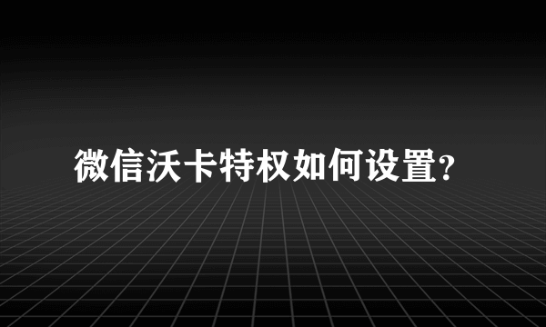 微信沃卡特权如何设置？