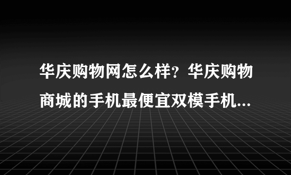 华庆购物网怎么样？华庆购物商城的手机最便宜双模手机要多少钱？