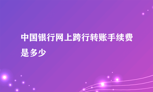 中国银行网上跨行转账手续费是多少