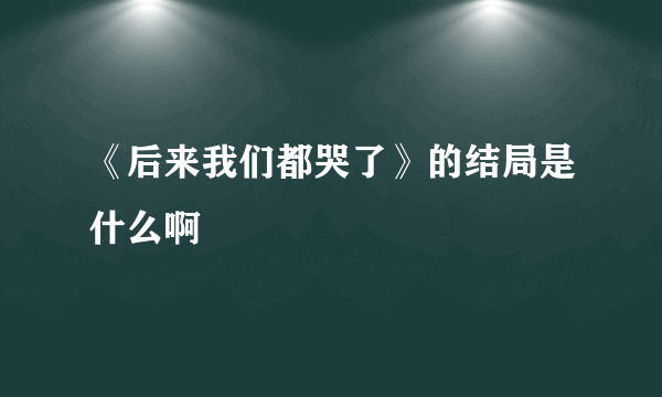 《后来我们都哭了》的结局是什么啊