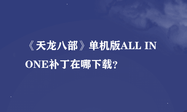 《天龙八部》单机版ALL IN ONE补丁在哪下载？