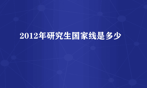 2012年研究生国家线是多少