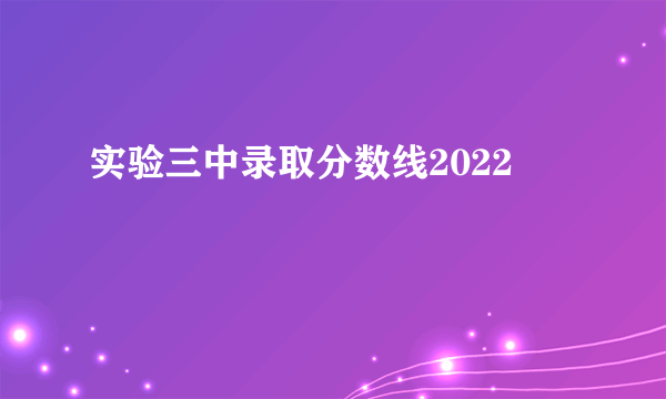 实验三中录取分数线2022