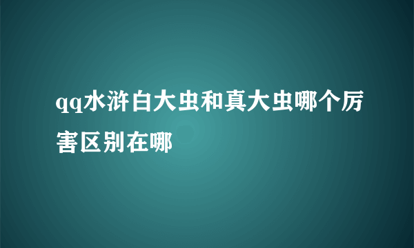 qq水浒白大虫和真大虫哪个厉害区别在哪