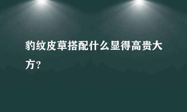 豹纹皮草搭配什么显得高贵大方？