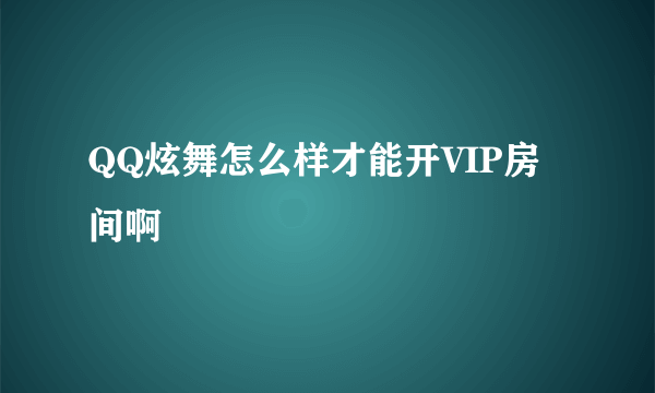 QQ炫舞怎么样才能开VIP房间啊