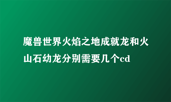 魔兽世界火焰之地成就龙和火山石幼龙分别需要几个cd