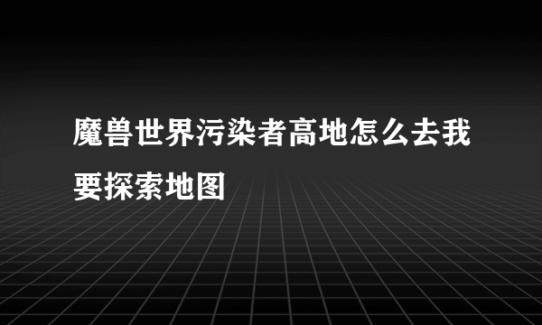 魔兽世界污染者高地怎么去我要探索地图