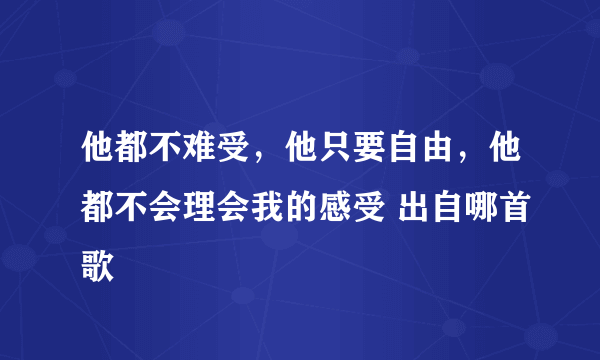 他都不难受，他只要自由，他都不会理会我的感受 出自哪首歌