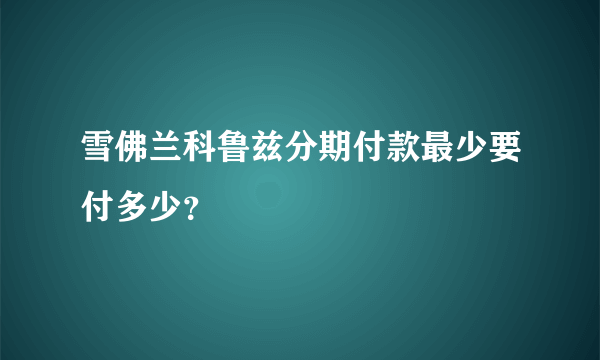 雪佛兰科鲁兹分期付款最少要付多少？